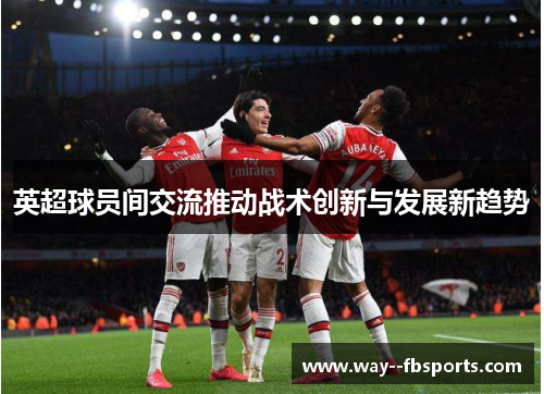 英超球员间交流推动战术创新与发展新趋势