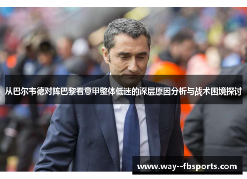 从巴尔韦德对阵巴黎看意甲整体低迷的深层原因分析与战术困境探讨 从巴尔韦德对阵巴黎看意甲整体低迷的深层原因分析与战术困境探讨