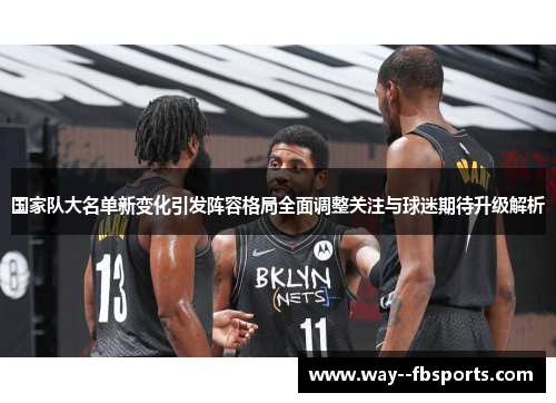 国家队大名单新变化引发阵容格局全面调整关注与球迷期待升级解析 国家队大名单新变化引发阵容格局全面调整关注与球迷期待升级解析