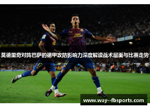 莫德里奇对阵巴萨的德甲攻防影响力深度解读战术层面与比赛走势 莫德里奇对阵巴萨的德甲攻防影响力深度解读战术层面与比赛走势