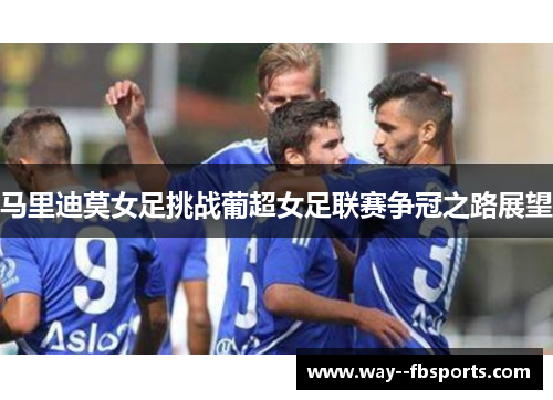 马里迪莫女足挑战葡超女足联赛争冠之路展望 马里迪莫女足挑战葡超女足联赛争冠之路展望