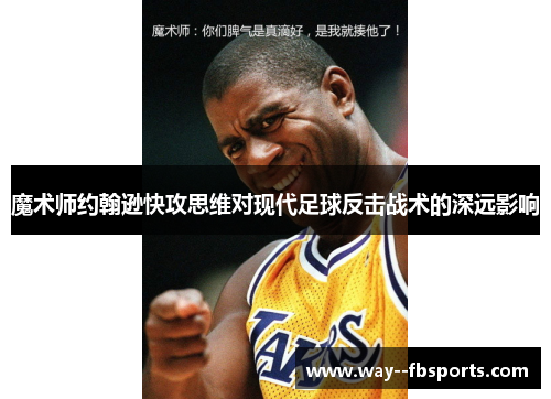 魔术师约翰逊快攻思维对现代足球反击战术的深远影响 魔术师约翰逊快攻思维对现代足球反击战术的深远影响