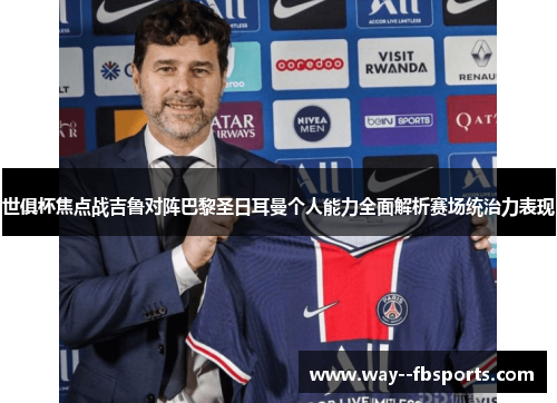 世俱杯焦点战吉鲁对阵巴黎圣日耳曼个人能力全面解析赛场统治力表现