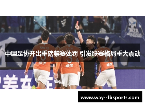 中国足协开出重磅禁赛处罚 引发联赛格局重大震动