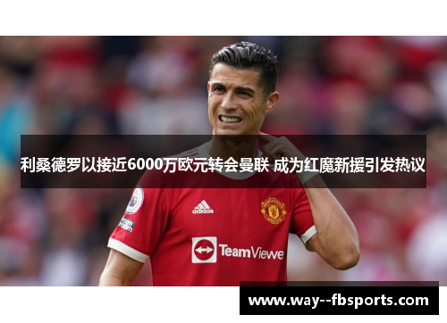 利桑德罗以接近6000万欧元转会曼联 成为红魔新援引发热议 利桑德罗以接近6000万欧元转会曼联 成为红魔新援引发热议