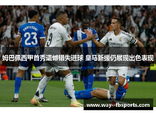 姆巴佩西甲首秀遗憾错失进球 皇马新援仍展现出色表现