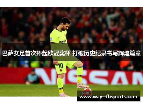 巴萨女足首次捧起欧冠奖杯 打破历史纪录书写辉煌篇章
