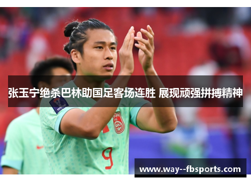 张玉宁绝杀巴林助国足客场连胜 展现顽强拼搏精神 张玉宁绝杀巴林助国足客场连胜 展现顽强拼搏精神