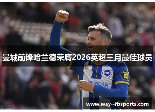 曼城前锋哈兰德荣膺2026英超三月最佳球员 曼城前锋哈兰德荣膺2026英超三月最佳球员