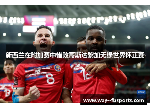 新西兰在附加赛中惜败哥斯达黎加无缘世界杯正赛 新西兰在附加赛中惜败哥斯达黎加无缘世界杯正赛