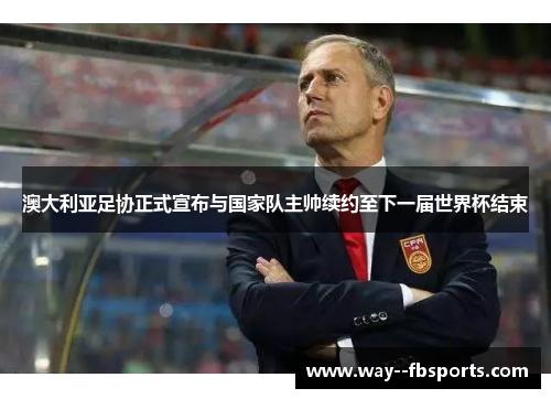 澳大利亚足协正式宣布与国家队主帅续约至下一届世界杯结束
