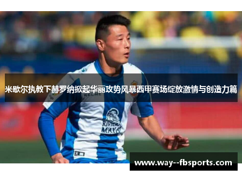 米歇尔执教下赫罗纳掀起华丽攻势风暴西甲赛场绽放激情与创造力篇