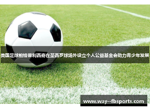 美国足球前锋普利西奇在圣西罗球场外设立个人公益基金会助力青少年发展 美国足球前锋普利西奇在圣西罗球场外设立个人公益基金会助力青少年发展