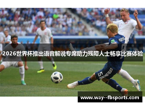 2026世界杯推出语音解说专席助力残障人士畅享比赛体验 2026世界杯推出语音解说专席助力残障人士畅享比赛体验