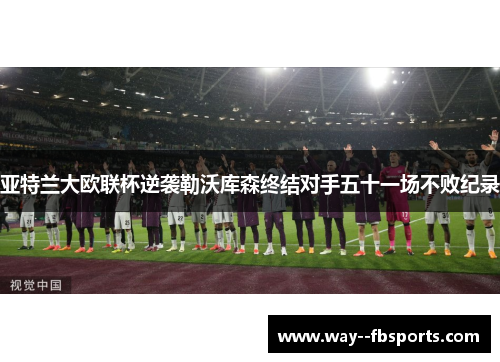 亚特兰大欧联杯逆袭勒沃库森终结对手五十一场不败纪录