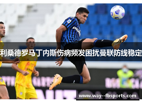 利桑德罗马丁内斯伤病频发困扰曼联防线稳定 利桑德罗马丁内斯伤病频发困扰曼联防线稳定