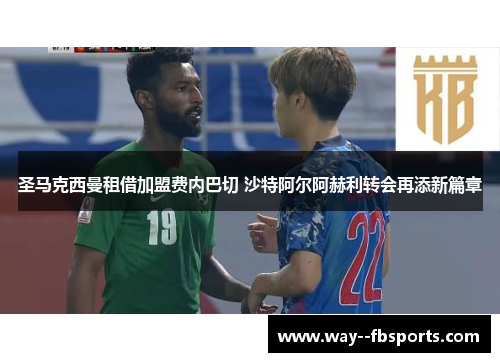 圣马克西曼租借加盟费内巴切 沙特阿尔阿赫利转会再添新篇章 圣马克西曼租借加盟费内巴切 沙特阿尔阿赫利转会再添新篇章