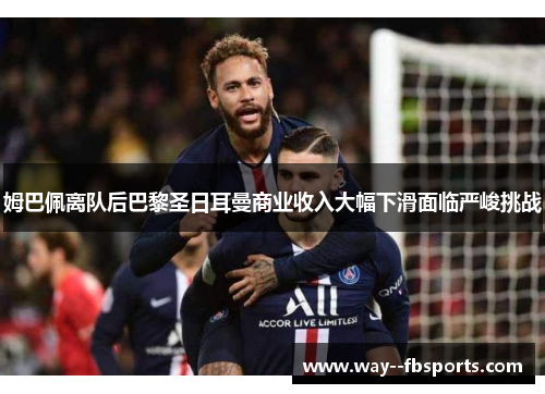 姆巴佩离队后巴黎圣日耳曼商业收入大幅下滑面临严峻挑战