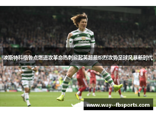 波斯特科格鲁点燃进攻革命热刺掀起英超最炽烈攻势足球风暴新时代