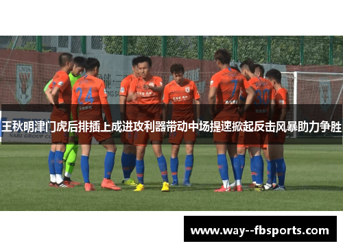 王秋明津门虎后排插上成进攻利器带动中场提速掀起反击风暴助力争胜