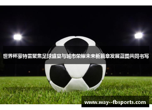 世界杯蒙特雷聚焦足球盛宴与城市荣耀未来新篇章发展蓝图共同书写