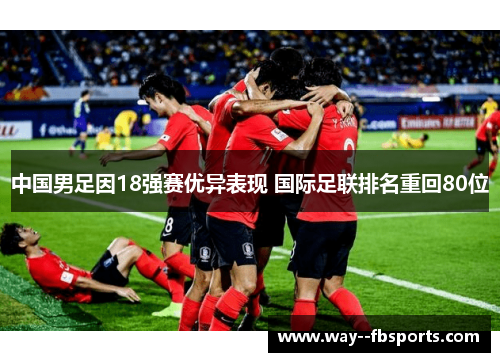 中国男足因18强赛优异表现 国际足联排名重回80位 中国男足因18强赛优异表现 国际足联排名重回80位