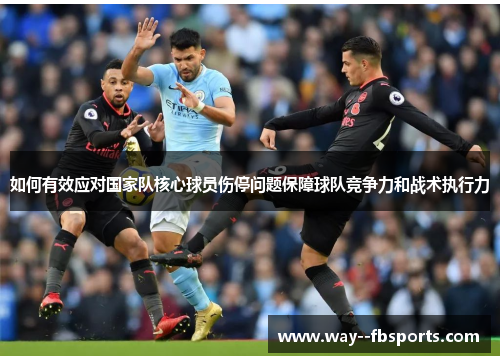 如何有效应对国家队核心球员伤停问题保障球队竞争力和战术执行力 如何有效应对国家队核心球员伤停问题保障球队竞争力和战术执行力