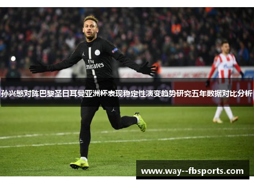 孙兴慜对阵巴黎圣日耳曼亚洲杯表现稳定性演变趋势研究五年数据对比分析 孙兴慜对阵巴黎圣日耳曼亚洲杯表现稳定性演变趋势研究五年数据对比分析