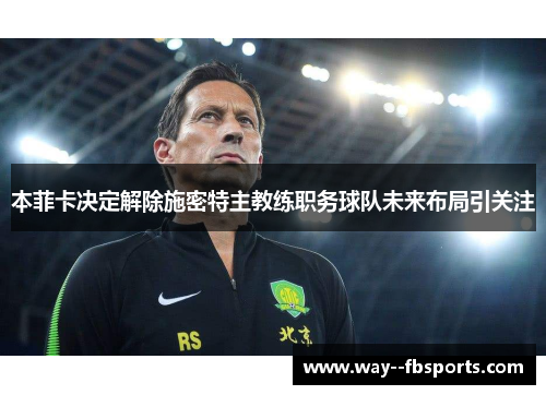 本菲卡决定解除施密特主教练职务球队未来布局引关注 本菲卡决定解除施密特主教练职务球队未来布局引关注
