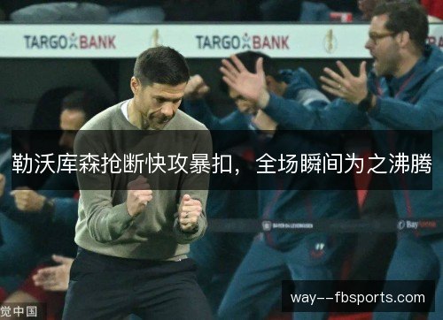 勒沃库森抢断快攻暴扣,全场瞬间为之沸腾 勒沃库森抢断快攻暴扣,全场瞬间为之沸腾