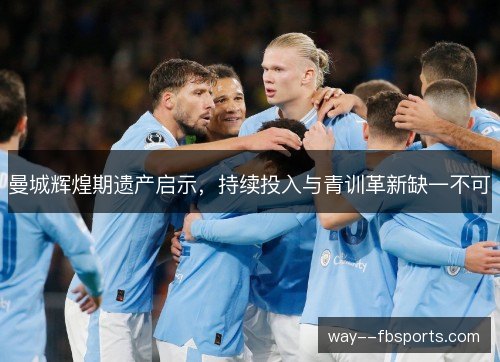 曼城辉煌期遗产启示，持续投入与青训革新缺一不可