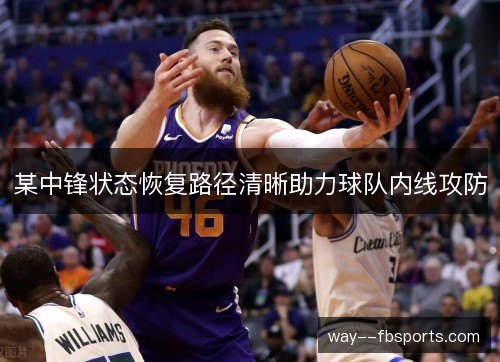 某中锋状态恢复路径清晰助力球队内线攻防 某中锋状态恢复路径清晰助力球队内线攻防