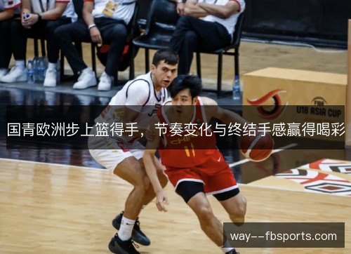 国青欧洲步上篮得手,节奏变化与终结手感赢得喝彩 国青欧洲步上篮得手,节奏变化与终结手感赢得喝彩