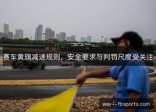 赛车黄旗减速规则,安全要求与判罚尺度受关注 赛车黄旗减速规则,安全要求与判罚尺度受关注